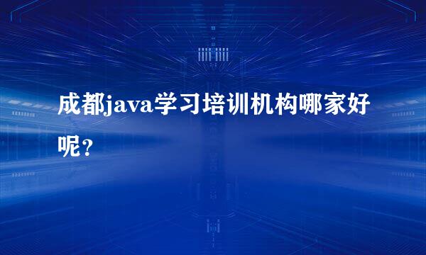 成都java学习培训机构哪家好呢？