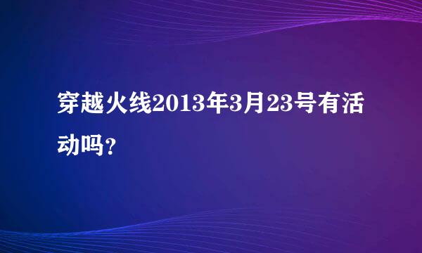 穿越火线2013年3月23号有活动吗？