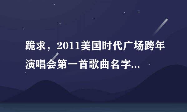 跪求，2011美国时代广场跨年演唱会第一首歌曲名字 唱那个歌的叫什么名字。 谢谢。