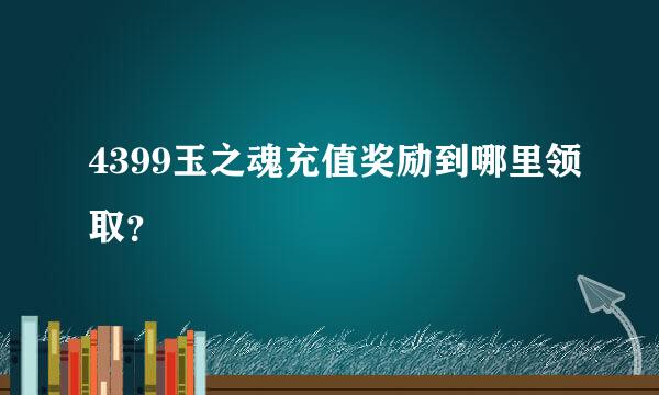 4399玉之魂充值奖励到哪里领取？