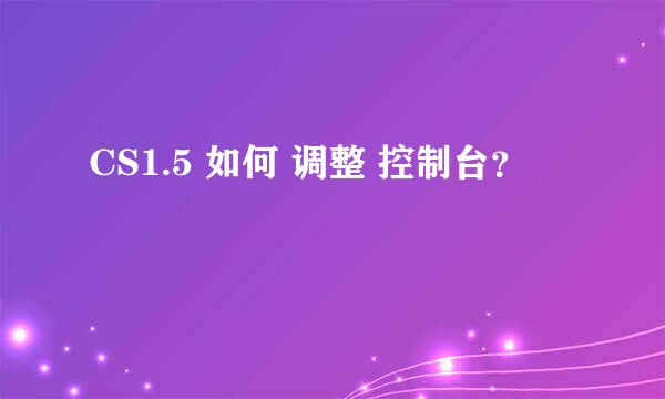 CS1.5 如何 调整 控制台？