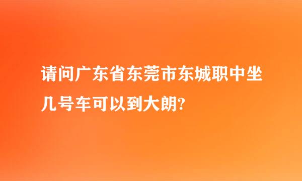 请问广东省东莞市东城职中坐几号车可以到大朗?