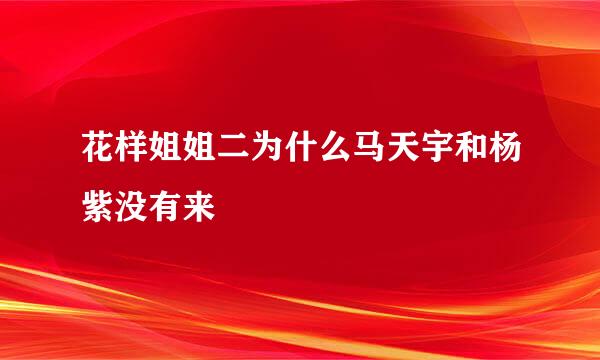 花样姐姐二为什么马天宇和杨紫没有来