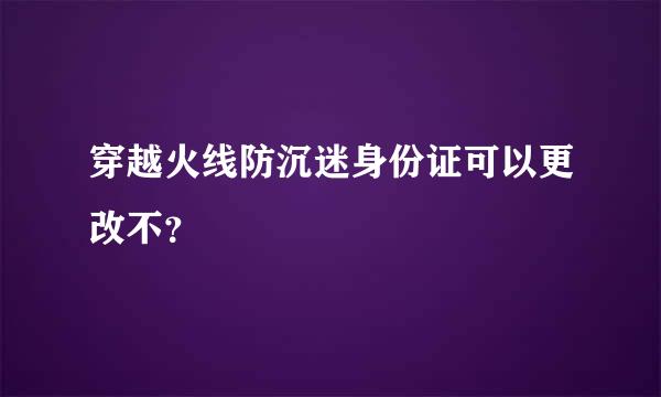 穿越火线防沉迷身份证可以更改不？