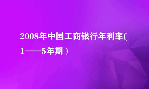 2008年中国工商银行年利率(1——5年期）