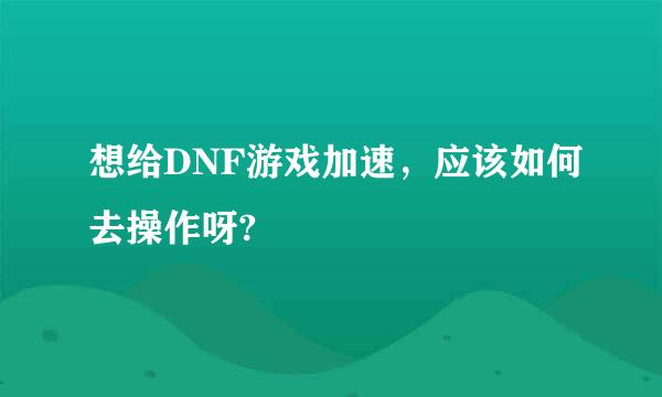 想给DNF游戏加速，应该如何去操作呀?