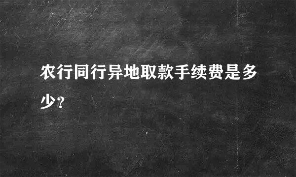 农行同行异地取款手续费是多少？