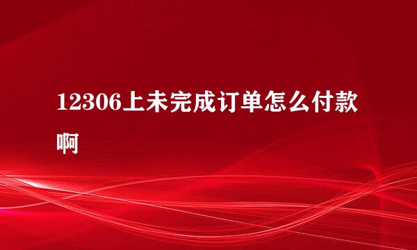 12306上未完成订单怎么付款啊