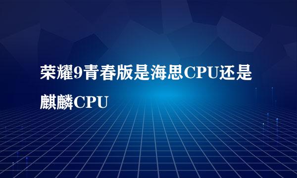 荣耀9青春版是海思CPU还是麒麟CPU