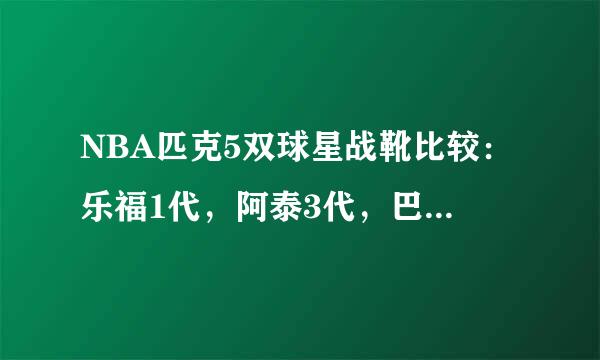 NBA匹克5双球星战靴比较：乐福1代，阿泰3代，巴蒂尔6代，麦基2代，基德4代，哪双战靴性能最好？求高手