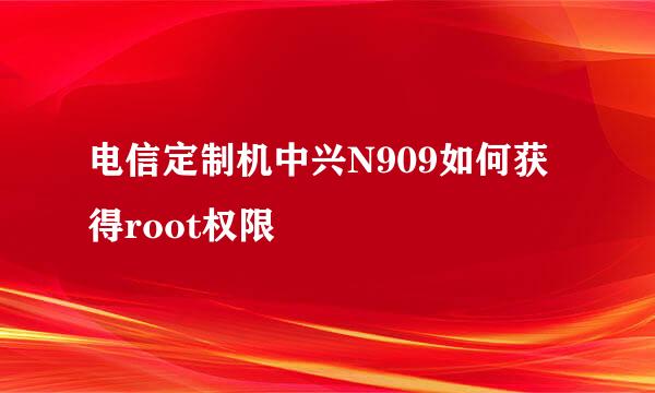 电信定制机中兴N909如何获得root权限