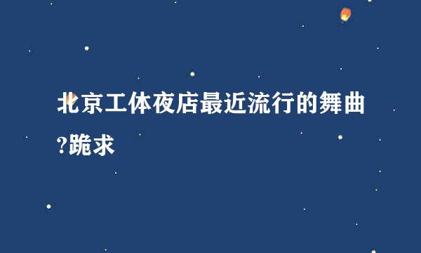 北京工体夜店最近流行的舞曲?跪求