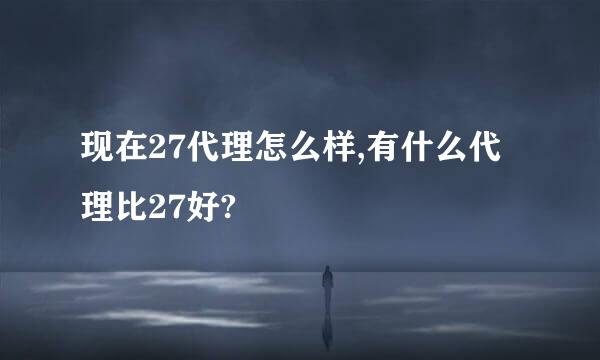 现在27代理怎么样,有什么代理比27好?