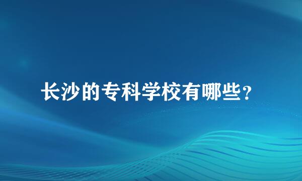 长沙的专科学校有哪些？