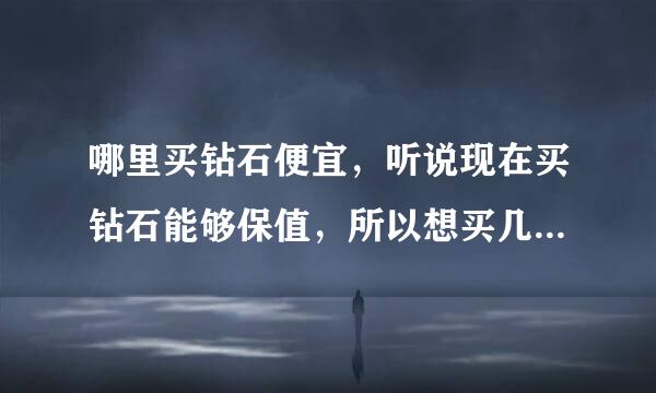 哪里买钻石便宜，听说现在买钻石能够保值，所以想买几颗钻石，买钻戒应该也是一样的吧！