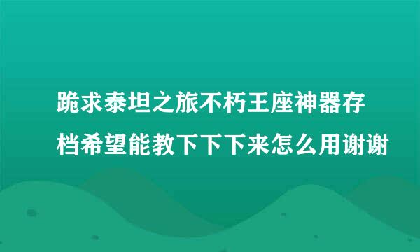 跪求泰坦之旅不朽王座神器存档希望能教下下下来怎么用谢谢