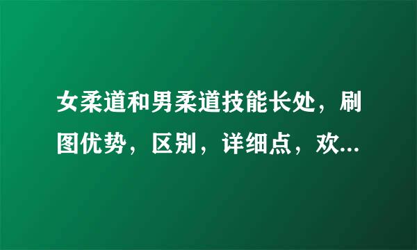 女柔道和男柔道技能长处，刷图优势，区别，详细点，欢迎技术党