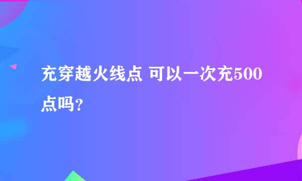 充穿越火线点 可以一次充500点吗？