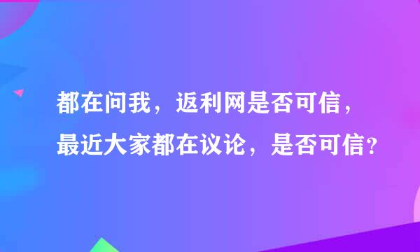 都在问我，返利网是否可信，最近大家都在议论，是否可信？