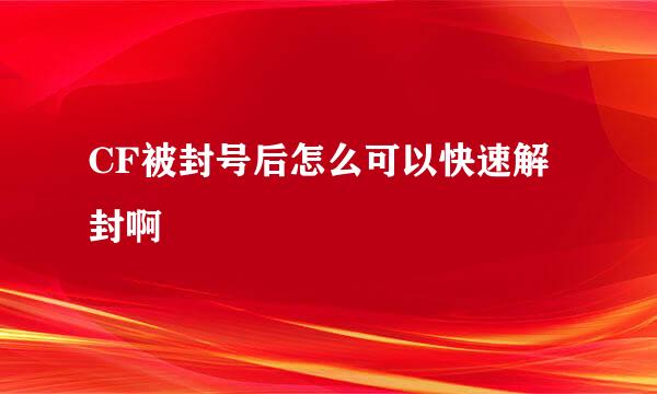 CF被封号后怎么可以快速解封啊