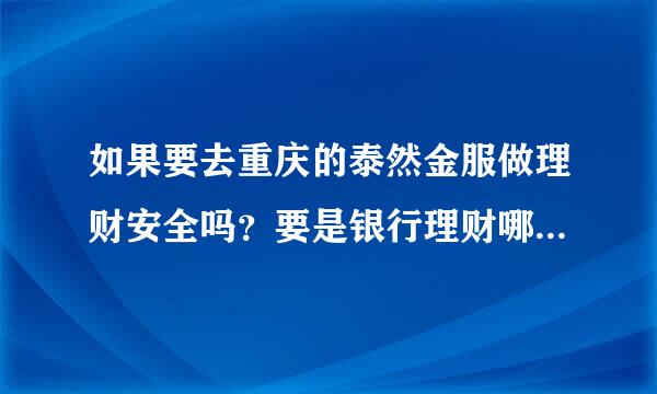 如果要去重庆的泰然金服做理财安全吗？要是银行理财哪家高一些？谢谢