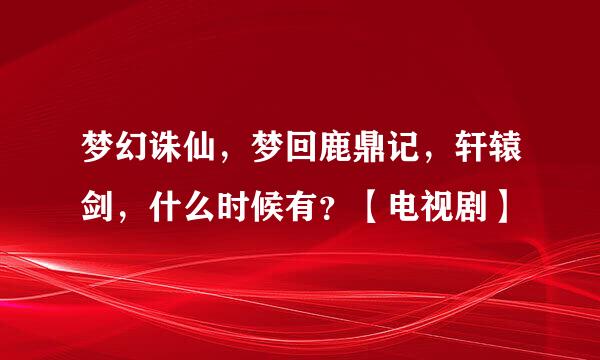 梦幻诛仙，梦回鹿鼎记，轩辕剑，什么时候有？【电视剧】