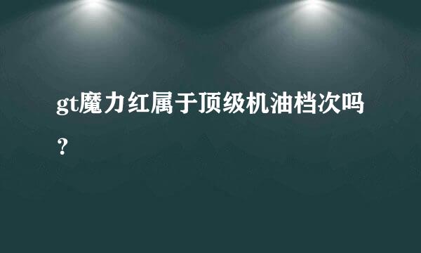 gt魔力红属于顶级机油档次吗？