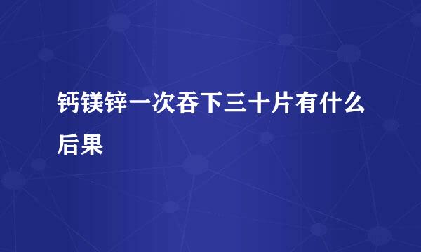 钙镁锌一次吞下三十片有什么后果