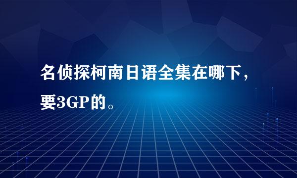 名侦探柯南日语全集在哪下，要3GP的。