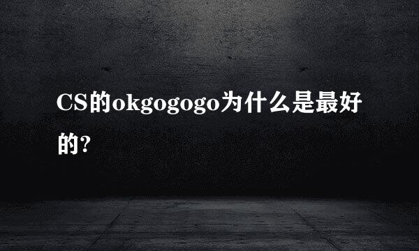 CS的okgogogo为什么是最好的?