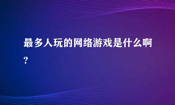 最多人玩的网络游戏是什么啊?