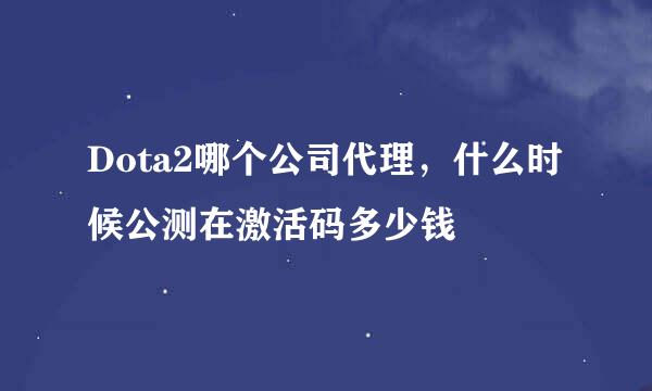 Dota2哪个公司代理，什么时候公测在激活码多少钱