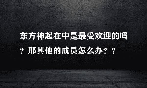 东方神起在中是最受欢迎的吗？那其他的成员怎么办？？