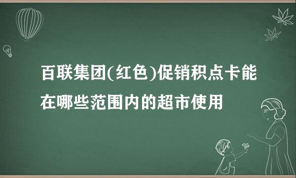 百联集团(红色)促销积点卡能在哪些范围内的超市使用