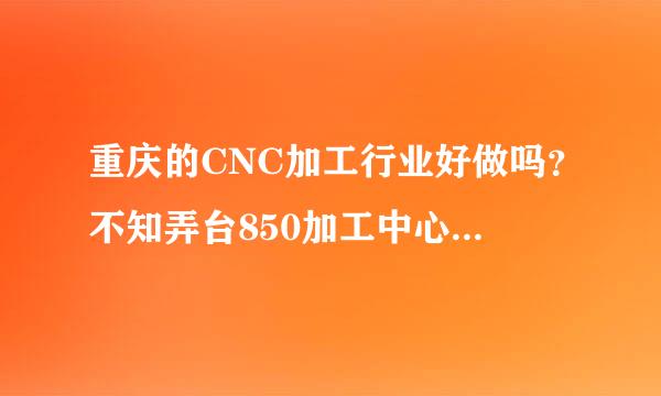 重庆的CNC加工行业好做吗？不知弄台850加工中心在重庆做好不好做？单好不好接？大陆海边一带城市太多了