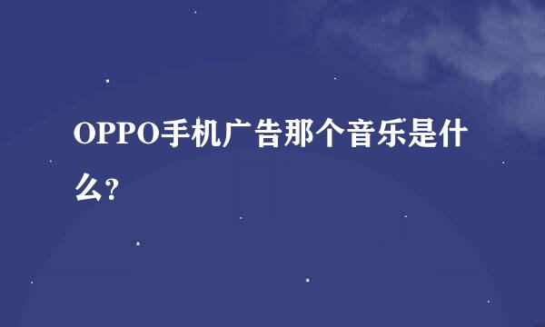 OPPO手机广告那个音乐是什么？