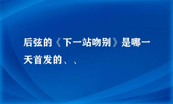 后弦的《下一站吻别》是哪一天首发的、、