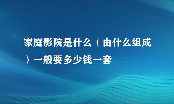 家庭影院是什么（由什么组成）一般要多少钱一套