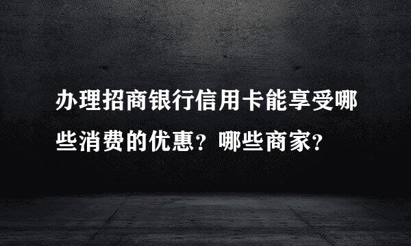 办理招商银行信用卡能享受哪些消费的优惠？哪些商家？