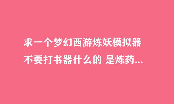 求一个梦幻西游炼妖模拟器 不要打书器什么的 是炼药模拟器 谢谢