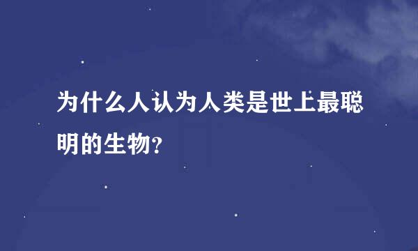 为什么人认为人类是世上最聪明的生物？