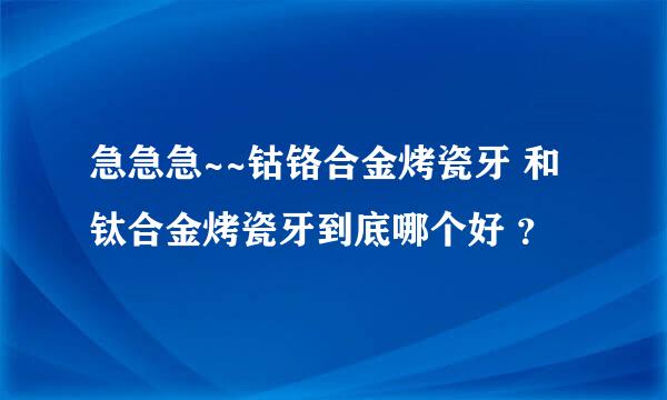 急急急~~钴铬合金烤瓷牙 和 钛合金烤瓷牙到底哪个好 ？