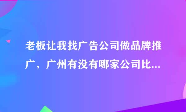 老板让我找广告公司做品牌推广，广州有没有哪家公司比较好，价格又不会太高的？