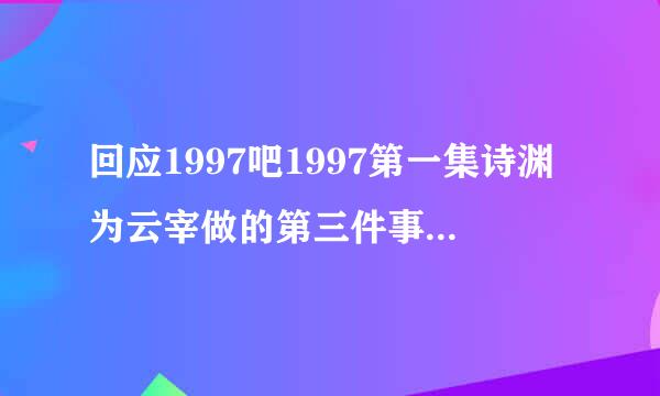 回应1997吧1997第一集诗渊为云宰做的第三件事是什么啊？