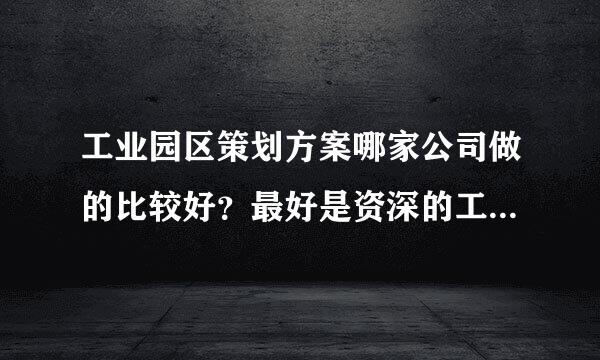 工业园区策划方案哪家公司做的比较好？最好是资深的工业园区策划公司。