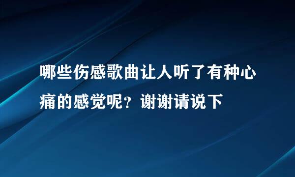 哪些伤感歌曲让人听了有种心痛的感觉呢？谢谢请说下