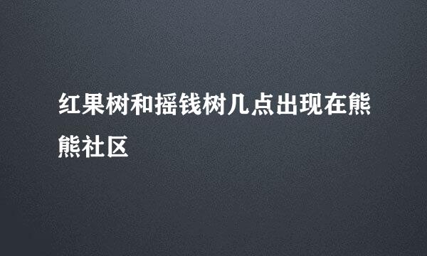 红果树和摇钱树几点出现在熊熊社区