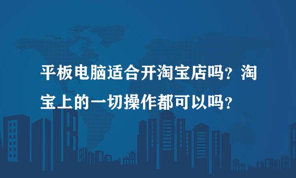 平板电脑适合开淘宝店吗？淘宝上的一切操作都可以吗？