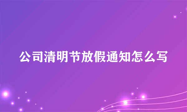 公司清明节放假通知怎么写