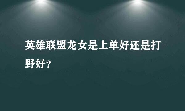 英雄联盟龙女是上单好还是打野好？